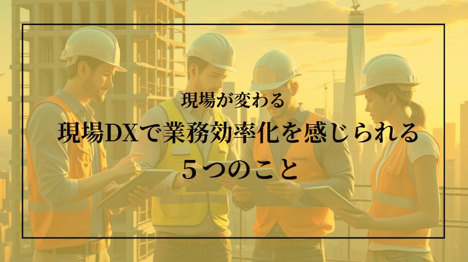 施工管理DXで現場が劇的に変わる！導入効果と実践方法を完全解説