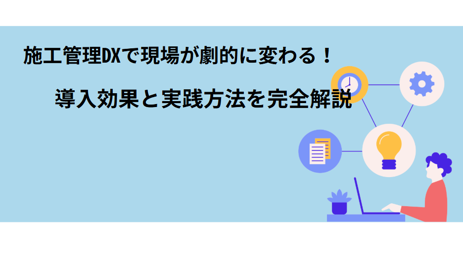 施工管理DXで現場が劇的に変わる！導入効果と実践方法を完全解説